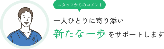 スタッフからのコメント 一人ひとりに寄り添い新たな一歩をサポートします