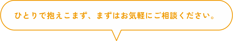 ひとりで抱えこまず、まずはお気軽にご相談ください。